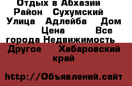 Отдых в Абхазии  › Район ­ Сухумский  › Улица ­ Адлейба  › Дом ­ 298 › Цена ­ 500 - Все города Недвижимость » Другое   . Хабаровский край